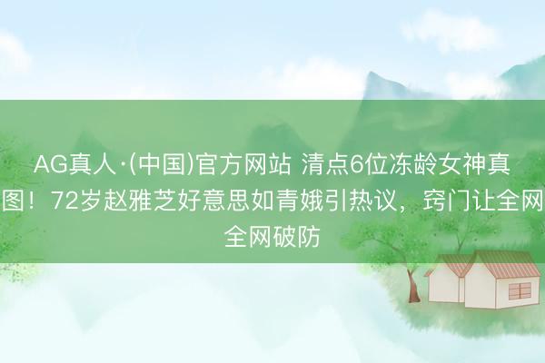 AG真人·(中国)官方网站 清点6位冻龄女神真的生图！72岁赵雅芝好意思如青娥引热议，窍门让全网破防