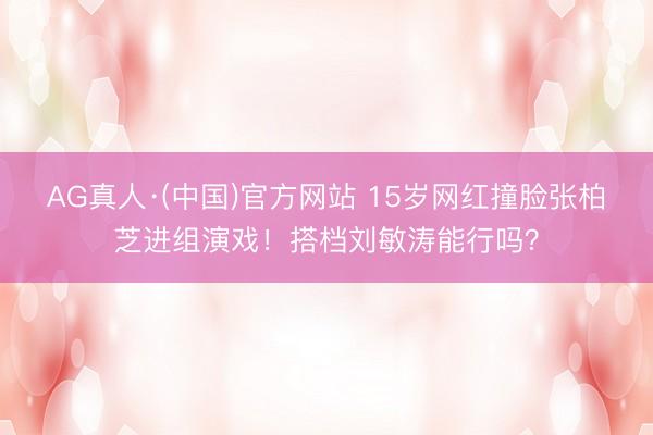 AG真人·(中国)官方网站 15岁网红撞脸张柏芝进组演戏!搭档刘敏涛能行吗?