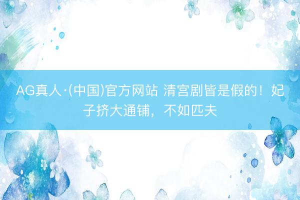 AG真人·(中国)官方网站 清宫剧皆是假的！妃子挤大通铺，不如匹夫