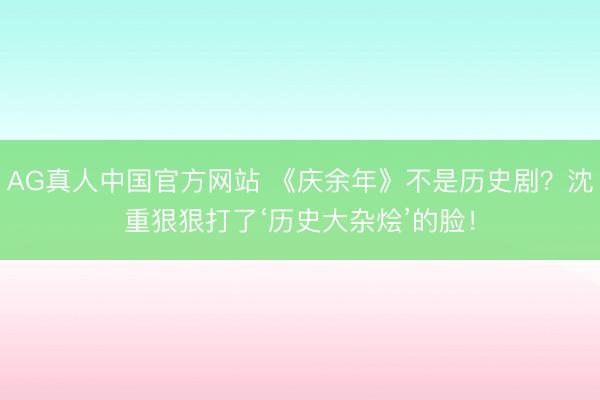 AG真人中国官方网站 《庆余年》不是历史剧？沈重狠狠打了‘历史大杂烩’的脸！