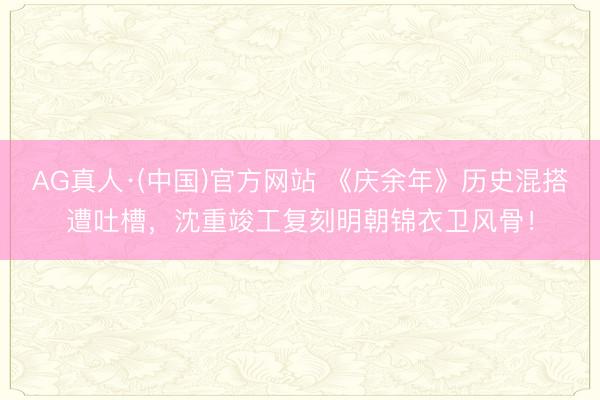 AG真人·(中国)官方网站 《庆余年》历史混搭遭吐槽，沈重竣工复刻明朝锦衣卫风骨！