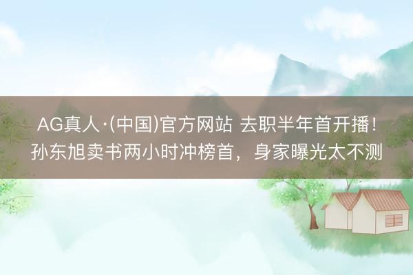 AG真人·(中国)官方网站 去职半年首开播！孙东旭卖书两小时冲榜首，身家曝光太不测
