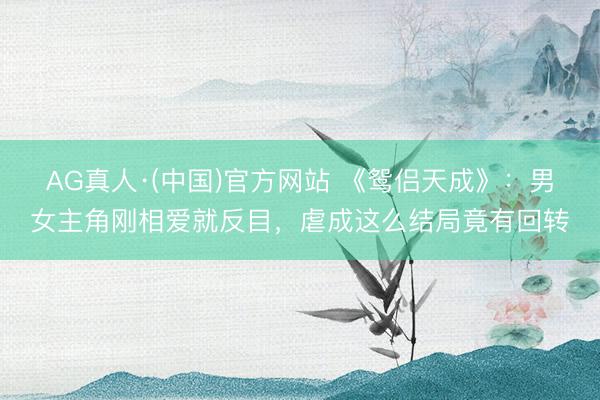 AG真人·(中国)官方网站 《鸳侣天成》:男女主角刚相爱就反目,虐成这么结局竟有回转