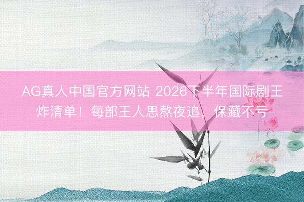 AG真人中国官方网站 2026下半年国际剧王炸清单！每部王人思熬夜追，保藏不亏