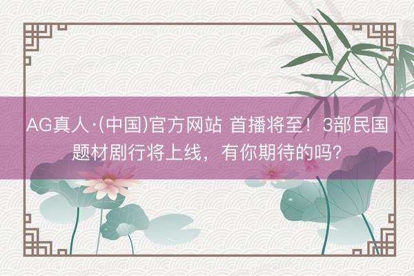 AG真人·(中国)官方网站 首播将至!3部民国题材剧行将上线,有你期待的吗?