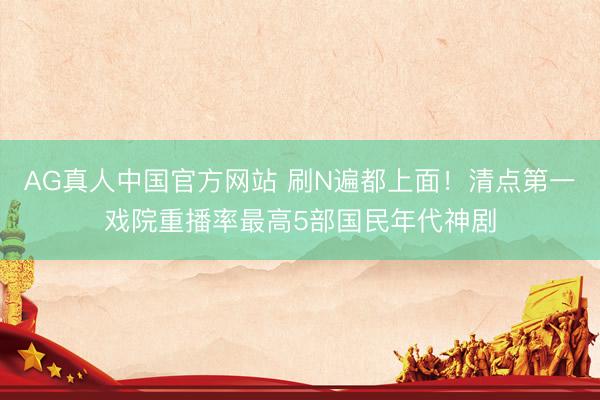 AG真人中国官方网站 刷N遍都上面！清点第一戏院重播率最高5部国民年代神剧