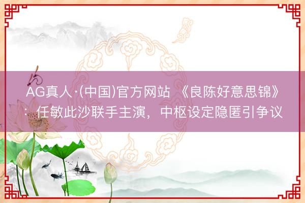 AG真人·(中国)官方网站 《良陈好意思锦》:任敏此沙联手主演,中枢设定隐匿引争议