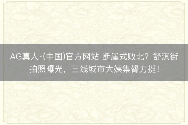 AG真人·(中国)官方网站 断崖式败北?舒淇街拍照曝光,三线城市大姨集膂力挺!