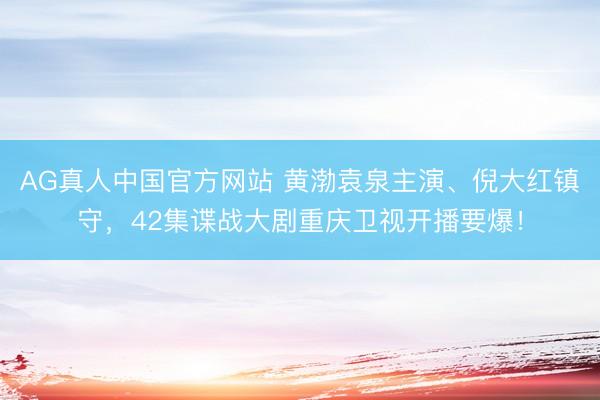 AG真人中国官方网站 黄渤袁泉主演、倪大红镇守，42集谍战大剧重庆卫视开播要爆！