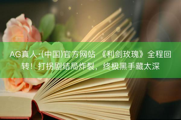 AG真人·(中国)官方网站 《利剑玫瑰》全程回转！打拐剧结局炸裂，终极黑手藏太深
