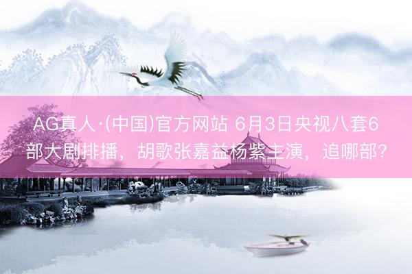AG真人·(中国)官方网站 6月3日央视八套6部大剧排播，胡歌张嘉益杨紫主演，追哪部？