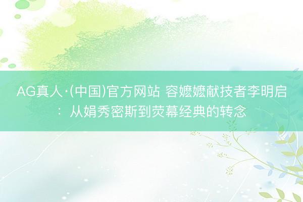 AG真人·(中国)官方网站 容嬷嬷献技者李明启：从娟秀密斯到荧幕经典的转念