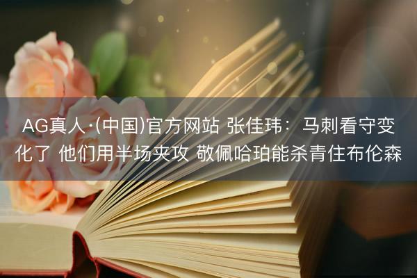 AG真人·(中国)官方网站 张佳玮:马刺看守变化了 他们用半场夹攻 敬佩哈珀能杀青住布伦森