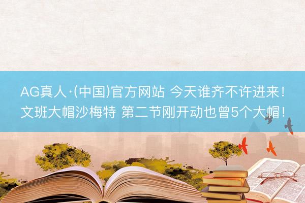 AG真人·(中国)官方网站 今天谁齐不许进来！文班大帽沙梅特 第二节刚开动也曾5个大帽！