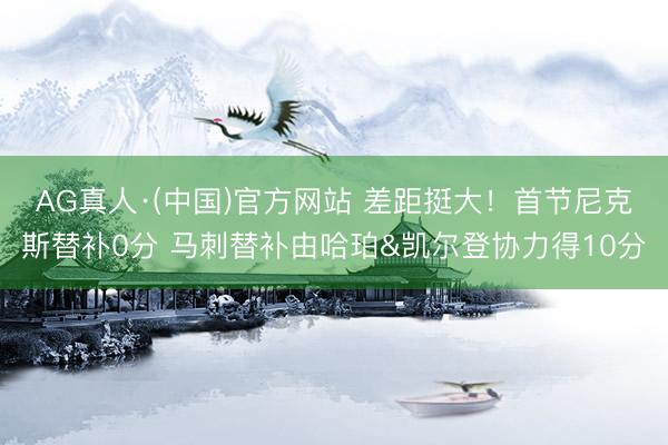 AG真人·(中国)官方网站 差距挺大！首节尼克斯替补0分 马刺替补由哈珀&凯尔登协力得10分