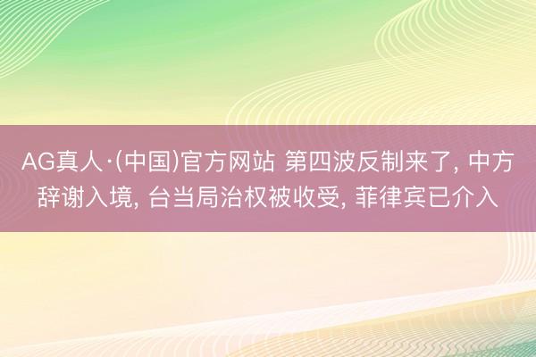 AG真人·(中国)官方网站 第四波反制来了， 中方辞谢入境， 台当局治权被收受， 菲律宾已介入