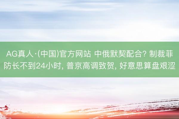 AG真人·(中国)官方网站 中俄默契配合? 制裁菲防长不到24小时， 普京高调致贺， 好意思算盘艰涩