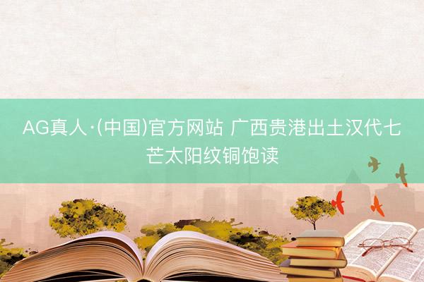 AG真人·(中国)官方网站 广西贵港出土汉代七芒太阳纹铜饱读
