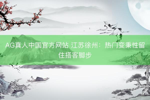 AG真人中国官方网站 江苏徐州：热门变秉性留住搭客脚步