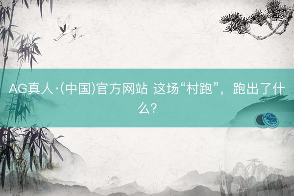 AG真人·(中国)官方网站 这场“村跑”，跑出了什么？