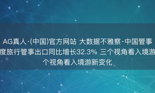 AG真人·(中国)官方网站 大数据不雅察·中国管事｜一季度旅行管事出口同比增长32.3% 三个视角看入境游新变化