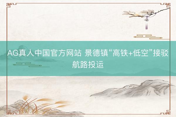 AG真人中国官方网站 景德镇“高铁+低空”接驳航路投运