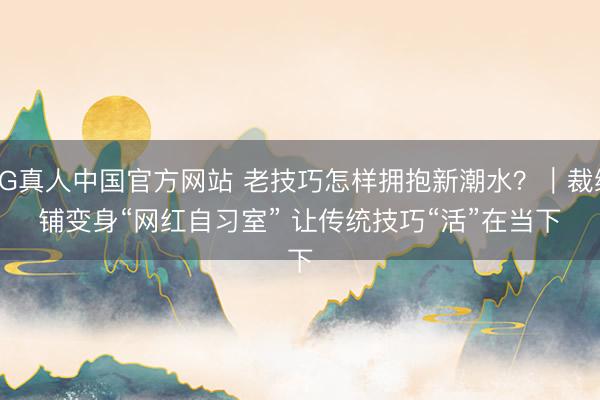 AG真人中国官方网站 老技巧怎样拥抱新潮水？｜裁缝铺变身“网红自习室” 让传统技巧“活”在当下