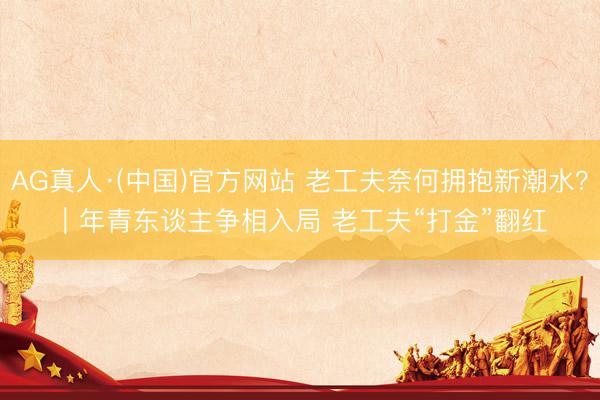 AG真人·(中国)官方网站 老工夫奈何拥抱新潮水？｜年青东谈主争相入局 老工夫“打金”翻红