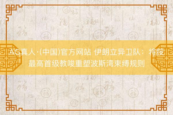 AG真人·(中国)官方网站 伊朗立异卫队：将按最高首级教唆重塑波斯湾束缚规则