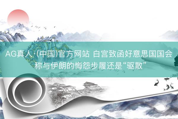 AG真人·(中国)官方网站 白宫致函好意思国国会 称与伊朗的悔怨步履还是“驱散”