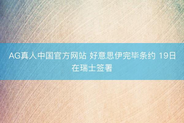AG真人中国官方网站 好意思伊完毕条约 19日在瑞士签署