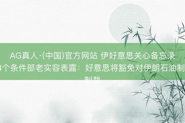 AG真人·(中国)官方网站 伊好意思关心备忘录14个条件部老实容表露：好意思将豁免对伊朗石油制裁
