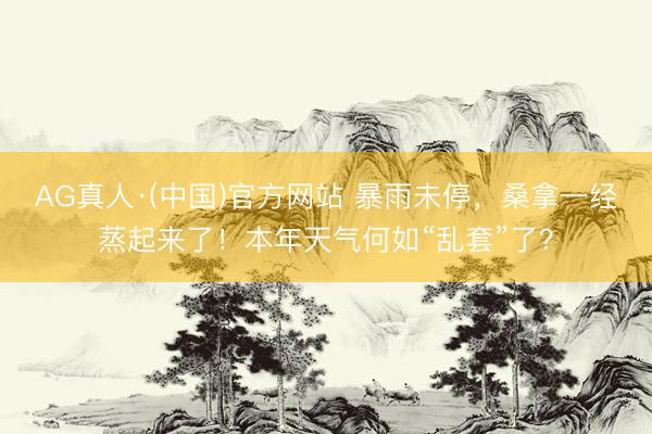 AG真人·(中国)官方网站 暴雨未停，桑拿一经蒸起来了！本年天气何如“乱套”了？