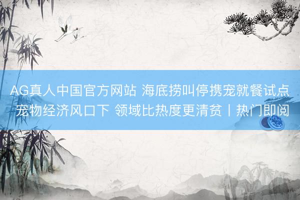 AG真人中国官方网站 海底捞叫停携宠就餐试点 宠物经济风口下 领域比热度更清贫丨热门即阅