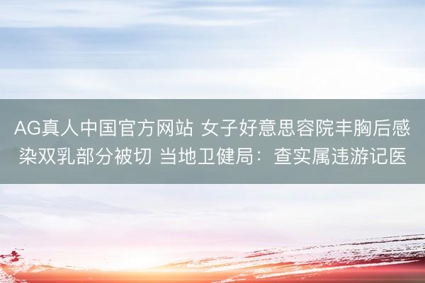 AG真人中国官方网站 女子好意思容院丰胸后感染双乳部分被切 当地卫健局：查实属违游记医