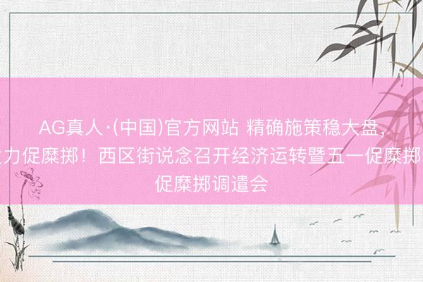 AG真人·(中国)官方网站 精确施策稳大盘，靶向发力促糜掷！西区街说念召开经济运转暨五一促糜掷调遣会