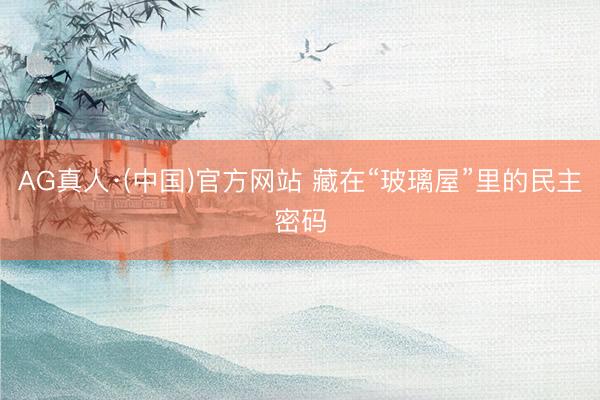 AG真人·(中国)官方网站 藏在“玻璃屋”里的民主密码