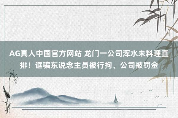 AG真人中国官方网站 龙门一公司浑水未料理直排!诓骗东说念主员被行拘、公司被罚金
