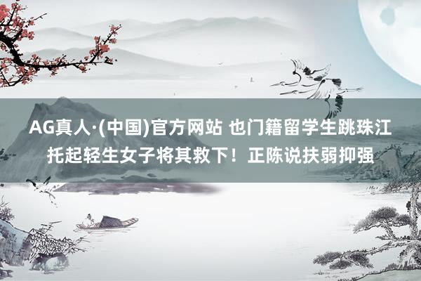 AG真人·(中国)官方网站 也门籍留学生跳珠江托起轻生女子将其救下！正陈说扶弱抑强