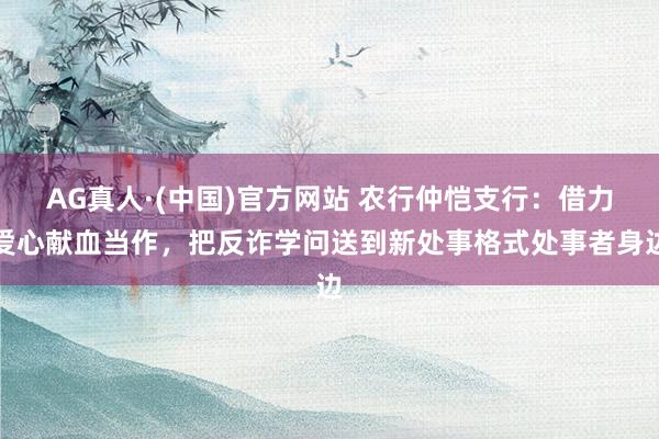 AG真人·(中国)官方网站 农行仲恺支行：借力爱心献血当作，把反诈学问送到新处事格式处事者身边
