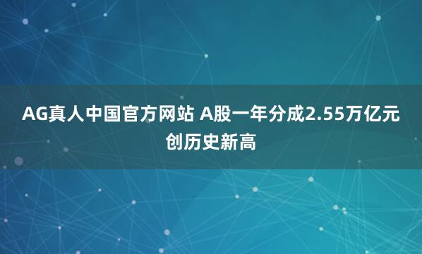 AG真人中国官方网站 A股一年分成2.55万亿元创历史新高