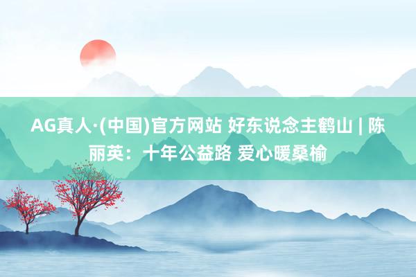 AG真人·(中国)官方网站 好东说念主鹤山 | 陈丽英:十年公益路 爱心暖桑榆
