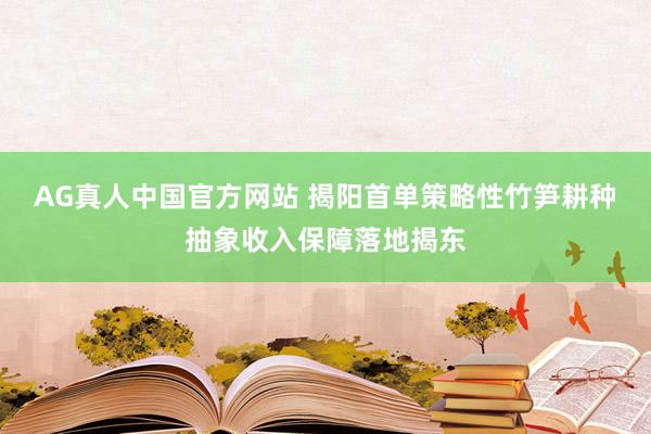 AG真人中国官方网站 揭阳首单策略性竹笋耕种抽象收入保障落地揭东