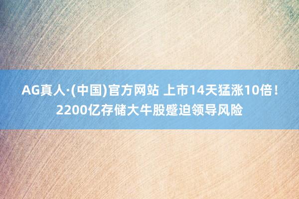AG真人·(中国)官方网站 上市14天猛涨10倍！2200亿存储大牛股蹙迫领导风险