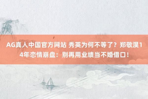 AG真人中国官方网站 秀英为何不等了？郑敬淏14年恋情崩盘：别再用业绩当不婚借口！