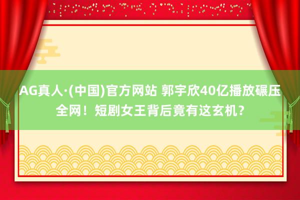 AG真人·(中国)官方网站 郭宇欣40亿播放碾压全网！短剧女王背后竟有这玄机？