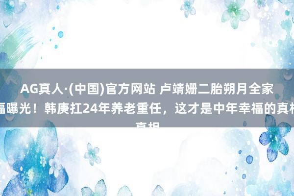 AG真人·(中国)官方网站 卢靖姗二胎朔月全家福曝光！韩庚扛24年养老重任，这才是中年幸福的真相