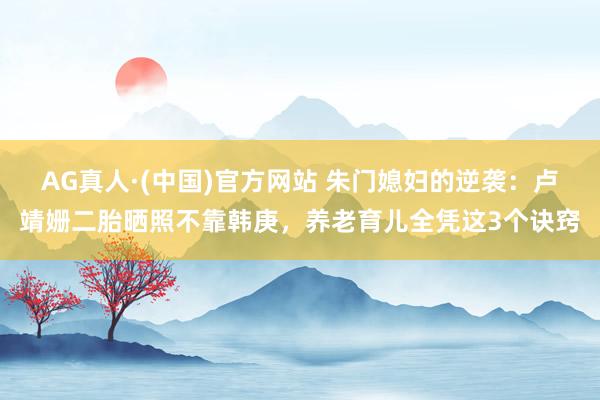 AG真人·(中国)官方网站 朱门媳妇的逆袭:卢靖姗二胎晒照不靠韩庚,养老育儿全凭这3个诀窍