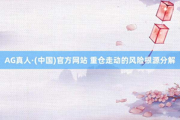 AG真人·(中国)官方网站 重仓走动的风险根源分解