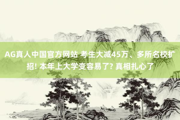 AG真人中国官方网站 考生大减45万、多所名校扩招! 本年上大学变容易了? 真相扎心了